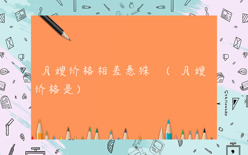 月嫂价格相差悬殊 (月嫂价格是)